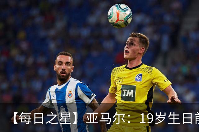 【每日之星】亚马尔：19岁生日前身披19号的宿命交叠 西班牙新王降临