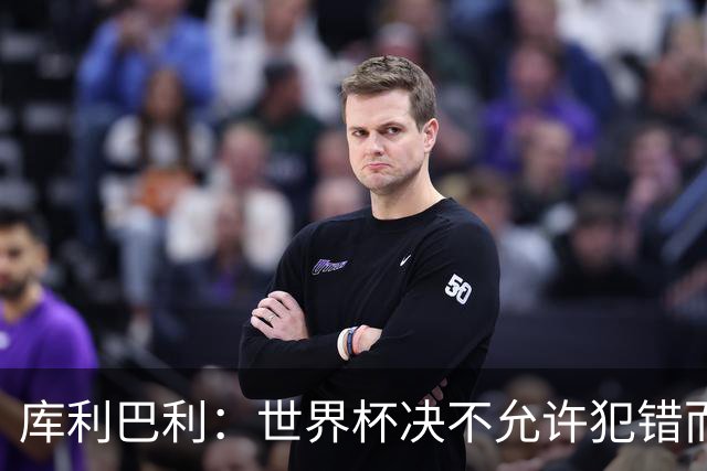 库利巴利：世界杯决不允许犯错而我们犯错太多，但依然坚信能出线